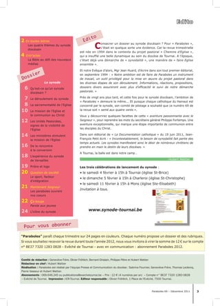 Dossier 
Consacrer un dossier au synode diocésain ? Pour « Paraboles », 
c’était en quelque sorte une évidence. Car la revue trimestrielle 
est née en 1994 dans le contexte du projet pastoral « Chemins d’Eglise », 
qui a insufflé une belle dynamique au sein du diocèse de Tournai. A l’époque, 
c’était déjà une démarche de « synodalité », une manière de « faire Eglise 
ensemble ». 
Et notre Evêque d’alors, Mgr Jean Huard, d’écrire dans son tout premier éditorial, 
en septembre 1994 : « Notre ambition est de faire de Paraboles un instrument 
de travail, un outil privilégié pour la mise en oeuvre du projet pastoral dans 
les diverses étapes de son déroulement. Informations, réactions, propositions, 
dossiers divers assureront avec plus d’efficacité le suivi de notre démarche 
pastorale. » 
Près de vingt ans plus tard, et cette fois pour le synode diocésain, l’ambition de 
« Paraboles » demeure la même... Et puisque chaque catholique du Hainaut est 
concerné par le synode, son comité de pilotage a souhaité que ce numéro 69 de 
la revue soit « semé aux quatre vents ». 
Vous y découvrirez quelques facettes de cette « aventure passionnante avec le 
Seigneur », pour reprendre les mots du secrétaire général Philippe Fortemps. Une 
aventure exceptionnelle, qui marque une étape importante de communion entre 
les disciples du Christ. 
Dans son éditorial de « La Documentation catholique » du 19 juin 2011, Jean- 
François Petit écrit : « Incontestablement, le besoin de synodalité fait partie des 
temps actuels. Les synodes manifestent ainsi le désir de nombreux chrétiens de 
prendre en main le destin de leurs diocèses. » 
A Tournai, la balle est dans notre camp… 
‑Hubert Wattier . 
“Paraboles” paraît chaque trimestre sur 24 pages en couleurs. Chaque numéro propose un dossier et des rubriques. 
Si vous souhaitez recevoir la revue durant toute l’année 2012, nous vous invitons à virer la somme de 12 € sur le compte 
n° BE37 7320 1283 0828 - Evêché de Tournai - avec en communication : abonnement Paraboles 2012. 
Paraboles 69 – Décembre 2011 3 
2 En toutes lettres 
Les quatre thèmes du synode 
diocésain 
4 Entr’actes 
La Bible au défi des nouveaux 
médias 
Le synode 
6 Qu’est-ce qu’un synode 
diocésain ? 
7 Le déroulement du synode 
8 La sacramentalité de l’Eglise 
10 La mission de l’Eglise et 
la communion au Christ 
12 Les Unités Pastorales, 
signes de la visibilité de 
l’Eglise 
14 Les ministères stimulent 
la mission de l’Eglise 
16 De la rencontre 
à la conversion 
18 L’expérience du synode 
de Versailles 
19 Prière et logo 
20 Question de société 
Le sport, facteur 
d’intégration 
21 Maintenant Seigneur 
Les paraboles ouvrent 
nos coeurs 
22 ça bouge 
Parole aux jeunes 
24 L’icône du synode 
Edito Edito 
Les trois célébrations de lancement du synode : 
• le samedi 4 février à 15h à Tournai (église St-Brice) 
• le dimanche 5 février à 15h à Charleroi (église St-Christophe) 
• le samedi 11 février à 15h à Mons (église Ste-Elisabeth) 
Invitation à tous. 
www.synode-tournai.be 
Pour vous abonner 
Comité de rédaction : Geneviève Frère, Olivier Fröhlich, Bernard Ghislain, Philippe Pêtre et Hubert Wattier. 
Rédacteur en chef : Hubert Wattier 
Réalisation : Paraboles est réalisé par l’équipe Presse et Communication du diocèse : Sabrina Fournier, Geneviève Frère, Thomas Leclercq, 
Pierre Vasseur et Hubert Wattier. 
Abonnements : 069.646.245 ou publications@evechetournai.be – Prix : 12 e (4 numéros par an) – Compte n° BE37 7320 1283 0828 
– Evêché de Tournai. Impression : ICR-Tournai. Editeur responsable : Olivier Fröhlich, 1 Place de l'Evêché, 7500 Tournai. 
 