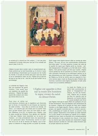 Paraboles 69 – Décembre 2011 9 
le monde qu’il a donné son Fils unique […] non pas pour 
condamner le monde mais pour que par lui le monde soit 
sauvé (Jean 3,16-17). 
L’Eglise ne peut donc exister sans un enracinement spi-rituel 
profond qui la tient branchée sur le Christ ni sans 
une dynamique missionnaire qui la pousse sur les routes 
du monde. A la suite du Christ venu pour que tous aient 
la vie en abondance (Jean 10,10), l’Eglise est au service 
de tout ce qui fait la vie ; rien de ce qui est humain ne lui 
est étranger. 
La visibilité de l’Eglise n’est 
pas une question de grand 
nombre, c’est avant tout 
une question de qualité de 
présence : l’Eglise fait signe 
quand elle conduit vers Celui 
qui donne sens à sa vie. 
L’Eglise est appelée à être 
sur la route des hommes 
le signe vivant du salut 
en Jésus-Christ. 
Tous ceux et celles qui 
sont devenus chrétiens par le baptême sont illuminés 
par le Christ, et ensemble ils ont mission de rayonner 
de cette lumière : Vous êtes la lumière du monde, dit 
Jésus ; on n’allume pas une lampe pour la cacher mais 
pour qu’elle éclaire tous ceux qui sont dans la mai-son 
(Matthieu 5,14-15). La maison pour l’Eglise, c’est 
le vaste monde qui l’entoure. Pour garder son identité, 
il faut que l’Eglise reste branchée sur la source qui 
l’éclaire ; et c’est précisément dans les sacrements, 
et en particulier dans l’Eucharistie source et som-met 
de la vie et de la mission de l’Eglise, que le Sei-gneur 
lui dessine le visage qu’elle a à porter au monde. 
Quel visage notre Eglise donne-t-elle au monde de notre 
temps ? De quoi, de qui nos communautés chrétiennes 
font-elles signe ? La vraie question à poser est celle de 
la qualité du signe que l’Eglise porte au monde : est-elle 
transparente à l’Evangile ou lui fait-elle écran ? Faire 
Eglise, n’est jamais acquis une fois pour toutes. L’Eglise 
n’aura jamais fini de se convertir au Christ ni de recher-cher 
comment l’annoncer et en témoigner partout au fil 
des événements qui font l’aventure humaine. La fidélité 
de l’Eglise au Christ se vérifie dans sa capacité à s’ins-crire 
comme signe vivant du Royaume dans l’histoire des 
hommes. Comment notre Eglise diocésaine vit-elle cette 
mission en ce troisième millénaire ? 
Le signe de l’Eglise ne se 
porte bien qu’ensemble et 
grâce à l’engagement de 
chacun. Au sein de l’huma-nité, 
l’Eglise est le peuple 
de Dieu en marche vers le 
Royaume. Le Concile Vatican 
II a aussi souligné avec force 
que l’Eglise n’est pas la seule affaire de quelques-uns qui 
la font fonctionner. Tous les baptisés sont partenaires de 
sa mission. L’Eglise est le peuple de Dieu dont chaque 
membre a une égale dignité. Chacun, selon sa vocation 
propre, est appelé à prendre part à la mission sacerdo-tale, 
prophétique et royale du Christ. Le Concile invite 
ainsi à passer résolument d’une Eglise qui jadis reposait 
sur le seul clergé à une Eglise qui repose sur la respon-sabilité 
de tous, dans la diversité et la complémentarité 
des charismes et des vocations de chacun. C’est bien 
sur ce chemin que notre diocèse est résolument engagé 
depuis plusieurs années et c’est dans cette direction que 
le synode relancera sa marche. 
 