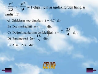 CEVAP 2.   +  =  1 elipsi i?in a?a??dakilerden hangisi yanl??t?r? A)   Odaklar?n koordinatlar?  (  4,0)  d?r. B)  D?? merkezli?i  e =  dir. C)  Do?rultmanlar?n?n denklemleri  y =  dir. D)  Parametresi  2p   =  dr. E)  Alan? 15   dir. 