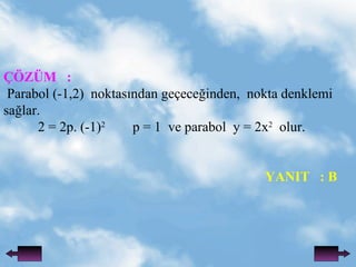 ??Z?M  : Parabol (-1,2)  noktas?ndan ge?ece?inden,  nokta denklemi sa?lar. 2 = 2p. (-1) 2   p = 1  ve parabol  y = 2x 2   olur.   YANIT  : B 
