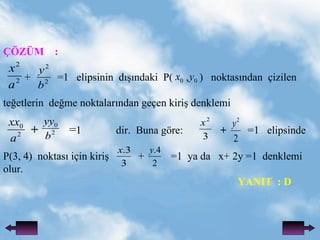 ??Z?M  : +  =1  elipsinin  d???ndaki  P(  ,  )  noktas?ndan  ?izilen te?etlerin  de?me noktalar?ndan ge?en kiri? denklemi  +  = 1  dir.  Buna g?re:   +  =1  elipsinde P(3, 4)  noktas? i?in kiri?  +  =1  ya da  x+ 2y =1  denklemi olur.   YANIT  : D 