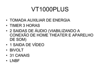 VT1000PLUS TOMADA AUXILIAR DE ENERGIA TIMER 3 HORAS 2 SAIDAS DE ÁUDIO (VIABILIZANDO A CONEXÃO DE HOME THEATER E APARELHO DE SOM) 1 SAIDA DE VÍDEO BIVOLT 31 CANAIS LNBF 