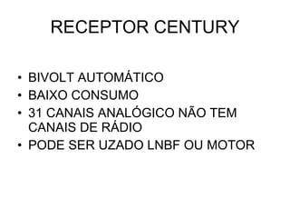 RECEPTOR CENTURY BIVOLT AUTOMÁTICO BAIXO CONSUMO 31 CANAIS ANALÓGICO NÃO TEM  CANAIS DE RÁDIO PODE SER UZADO LNBF OU MOTOR 