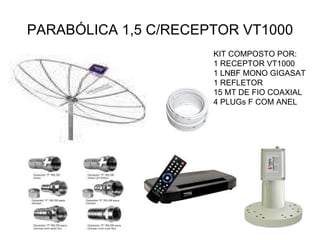 PARABÓLICA 1,5 C/RECEPTOR VT1000 KIT COMPOSTO POR: 1 RECEPTOR VT1000 1 LNBF MONO GIGASAT 1 REFLETOR 15 MT DE FIO COAXIAL 4 PLUGs F COM ANEL 