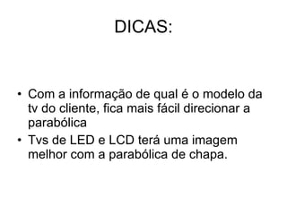 DICAS: Com a informação de qual é o modelo da  tv do cliente, fica mais fácil direcionar a parabólica Tvs de LED e LCD terá uma imagem melhor com a parabólica de chapa.  