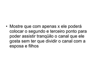 Mostre que com apenas x ele poderá colocar o segundo e terceiro ponto para poder assistir tranqüilo o canal que ele gosta sem ter que dividir o canal com a esposa e filhos 