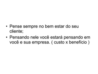 Pense sempre no bem estar do seu cliente; Pensando nele você estará pensando em você e sua empresa. ( custo x benefício )  