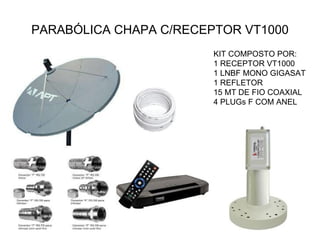 PARABÓLICA CHAPA C/RECEPTOR VT1000 KIT COMPOSTO POR: 1 RECEPTOR VT1000 1 LNBF MONO GIGASAT 1 REFLETOR 15 MT DE FIO COAXIAL 4 PLUGs F COM ANEL 
