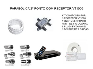 PARABÓLICA 2º PONTO COM RECEPTOR VT1000 KIT COMPOSTO POR: 1 RECEPTOR VT1000 1 LNBF MULTIPONTO 15 MT DE FIO COAXIAL 6 PLUGs F COM ANEL 1 DIVISOR DE 2 SAIDAS 