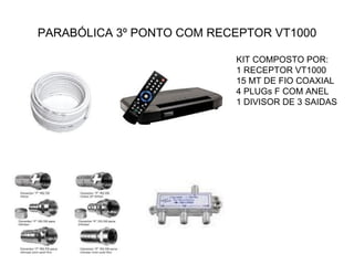 PARABÓLICA 3º PONTO COM RECEPTOR VT1000 KIT COMPOSTO POR: 1 RECEPTOR VT1000 15 MT DE FIO COAXIAL 4 PLUGs F COM ANEL 1 DIVISOR DE 3 SAIDAS 