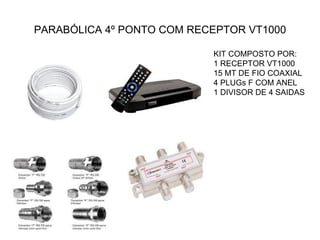 PARABÓLICA 4º PONTO COM RECEPTOR VT1000 KIT COMPOSTO POR: 1 RECEPTOR VT1000 15 MT DE FIO COAXIAL 4 PLUGs F COM ANEL 1 DIVISOR DE 4 SAIDAS 