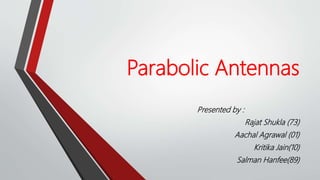 Parabolic Antennas
Presented by :
Rajat Shukla (73)
Aachal Agrawal (01)
Kritika Jain(10)
Salman Hanfee(89)
 