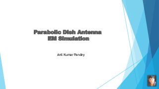 Parabolic Dish Antenna
EM Simulation
Anil Kumar Pandey
 