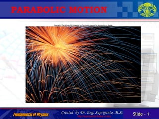PARABOLIC MOTION




                         Created by Dr. Eng. Supriyanto, M.Sc       Slide - 1
Fundamental of Physics            http://supriyanto.fisika.ui.edu
 