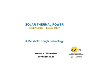 SOLAR THERMAL POWER!
   GEEN 4830 – ECEN 5007!




6. Parabolic trough technology!



       Manuel A. Silva Pérez
                           !
         silva@esi.us.es !
 