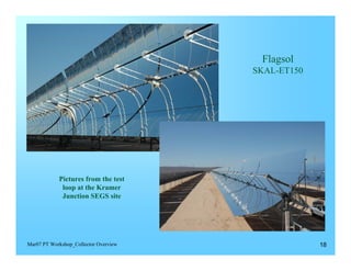 Flagsol
                                       SKAL-ET150




            Pictures from the test
             loop at the Kramer
             Junction SEGS site




Mar07 PT Workshop_Collector Overview                18
 