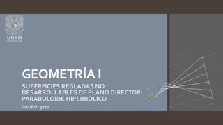 GEOMETRÍA I
SUPERFICIES REGLADAS NO
DESARROLLABLES DE PLANO DIRECTOR:
PARABOLOIDE HIPERBÓLICO
GRUPO: 9212
 