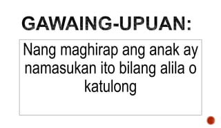 Nang maghirap ang anak ay
namasukan ito bilang alila o
katulong
 
