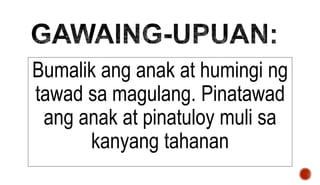Bumalik ang anak at humingi ng
tawad sa magulang. Pinatawad
ang anak at pinatuloy muli sa
kanyang tahanan
 