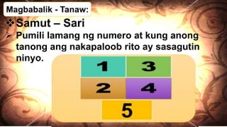 Magbabalik - Tanaw:
Samut – Sari
 Pumili lamang ng numero at kung anong
tanong ang nakapaloob rito ay sasagutin
ninyo.
 