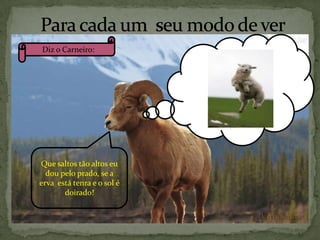 Diz o Carneiro:

Que saltos tão altos eu
dou pelo prado, se a
erva está tenra e o sol é
doirado!

 