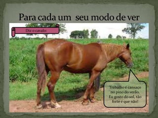 Diz o cavalo:

Trabalho é cansaço
no pino do verão.
Eu gosto do sol, tão
forte é que não!

 