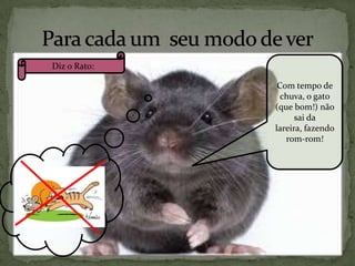 Diz o Rato:
Com tempo de
chuva, o gato
(que bom!) não
sai da
lareira, fazendo
rom-rom!

 