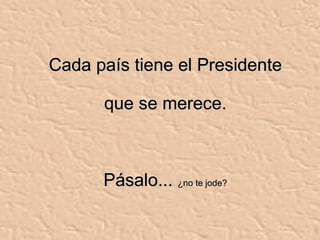 Cada país tiene el Presidente que se merece. Pásalo...  ¿no te jode? 