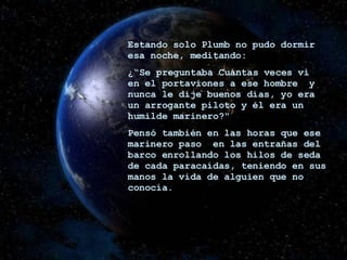 Estando solo Plumb no pudo dormir esa noche, meditando: ¿“Se preguntaba Cuántas veces vi en el portaviones a ese hombre  y nunca le dije buenos días, yo era un arrogante piloto y él era un humilde marinero?" Pensó también en las horas que ese marinero paso  en las entrañas del barco enrollando los hilos de seda de cada paracaídas, teniendo en sus manos la vida de alguien que no conocía. 