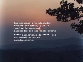 Las personas a tu alrededor notarán ese gesto, y te lo devolverán empacando tu paracaídas con ese mismo afecto ***** necesitamos de *****, por eso demuéstrales tu agradecimiento. 