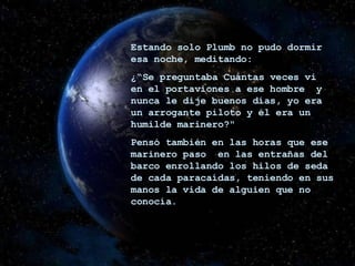 Estando solo Plumb no pudo dormir esa noche, meditando: ¿“Se preguntaba Cuántas veces vi en el portaviones a ese hombre  y nunca le dije buenos días, yo era un arrogante piloto y él era un humilde marinero?" Pensó también en las horas que ese marinero paso  en las entrañas del barco enrollando los hilos de seda de cada paracaídas, teniendo en sus manos la vida de alguien que no conocía. 