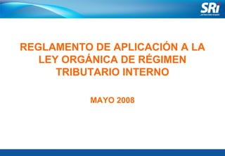 REGLAMENTO DE APLICACIÓN A LA
LEY ORGÁNICA DE RÉGIMEN
TRIBUTARIO INTERNO
MAYO 2008
 