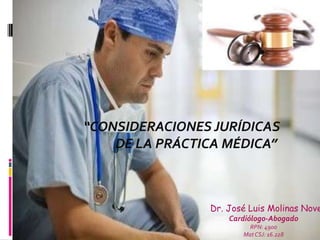 “CONSIDERACIONES JURÍDICAS
    DE LA PRÁCTICA MÉDICA”



                Dr. José Luis Molinas Nove
                    Cardiólogo-Abogado
                         RPN: 4900
                       Mat CSJ: 16.228
 