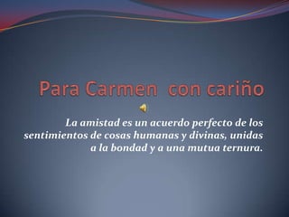 Para Carmen  con cariño   La amistad es un acuerdo perfecto de los sentimientos de cosas humanas y divinas, unidas a la bondad y a una mutua ternura. 