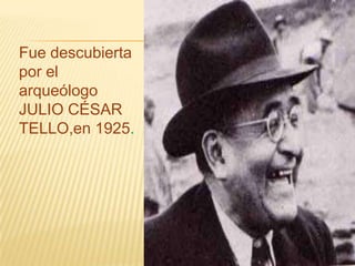 Fue descubierta
por el
arqueólogo
JULIO CÉSAR
TELLO,en 1925.
 