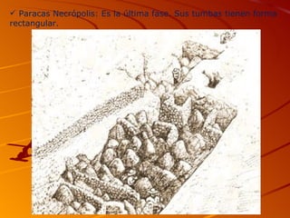  Paracas Necrópolis: Es la última fase. Sus tumbas tienen forma
rectangular.
 