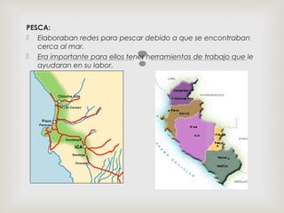 
PESCA:
 Elaboraban redes para pescar debido a que se encontraban
cerca al mar.
 Era importante para ellos tener herramientas de trabajo que le
ayudaran en su labor.
 