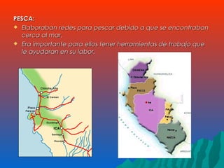 PESCA:PESCA:
 Elaboraban redes para pescar debido a que se encontrabanElaboraban redes para pescar debido a que se encontraban
cerca al mar.cerca al mar.
 Era importante para ellos tener herramientas de trabajo queEra importante para ellos tener herramientas de trabajo que
le ayudaran en su labor.le ayudaran en su labor.
 