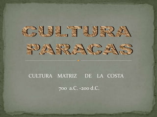 CULTURA  PARACAS CULTURA    MATRIZ      DE    LA   COSTA               700  a.C. -200 d.C. 