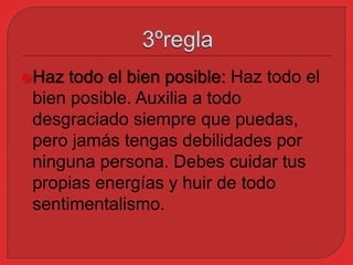 Haz todo el bien posible: Haz todo el 
bien posible. Auxilia a todo 
desgraciado siempre que puedas, 
pero jamás tengas debilidades por 
ninguna persona. Debes cuidar tus 
propias energías y huir de todo 
sentimentalismo. 
 