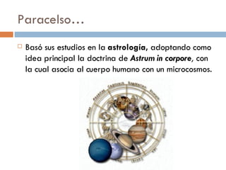 Paracelso… Basó sus estudios en la  astrología,  adoptando como idea principal la doctrina de  Astrum in corpore ,  con la cual asocia al cuerpo humano con un microcosmos. 