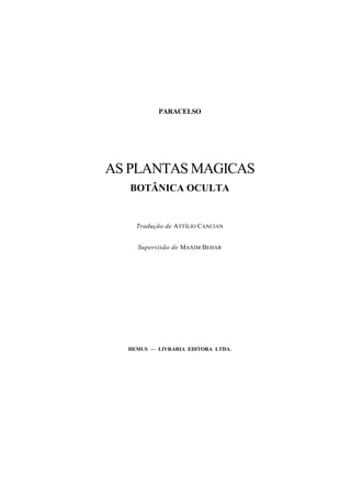 PARACELSO
AS PLANTAS MAGICAS
BOTÂNICA OCULTA
Tradução de ATTÍLIO CANCIAN
Supervisão de MAXIM BEHAR
HEMUS — LIVRARIA EDITORA LTDA.
 