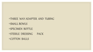 ◦THREE WAY ADAPTER AND TUBING
◦SMALL BOWLS
◦SPECIMEN BOTTLE
◦STERILE DRESSING PACK
◦COTTON BALLS
 