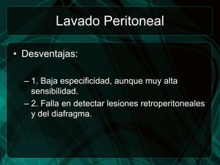 Lavado Peritoneal

• Desventajas:

  – 1. Baja especificidad, aunque muy alta
    sensibilidad.
  – 2. Falla en detectar lesiones retroperitoneales
    y del diafragma.
 