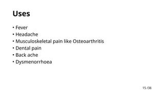 15 /38
15
Uses
• Fever
• Headache
• Musculoskeletal pain like Osteoarthritis
• Dental pain
• Back ache
• Dysmenorrhoea
 