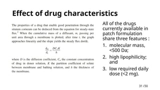 31 /38
31
Effect of drug characteristics
All of the drugs
currently available in
patch formulation
share three features :
1. molecular mass,
<500 Da;
2. high lipophilicity;
and
3. low required daily
dose (<2 mg).
 