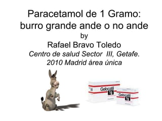 Paracetamol de 1 Gramo:burro grande ande o no andebyRafael Bravo ToledoCentro de salud Sector  III, Getafe.2010 Madrid área única 