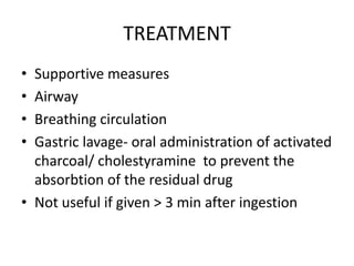 TREATMENT
• Supportive measures
• Airway
• Breathing circulation
• Gastric lavage- oral administration of activated
  charcoal/ cholestyramine to prevent the
  absorbtion of the residual drug
• Not useful if given > 3 min after ingestion
 