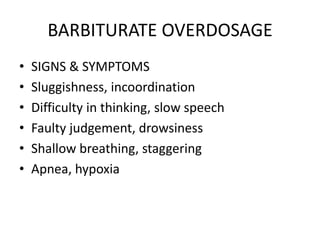 BARBITURATE OVERDOSAGE
•   SIGNS & SYMPTOMS
•   Sluggishness, incoordination
•   Difficulty in thinking, slow speech
•   Faulty judgement, drowsiness
•   Shallow breathing, staggering
•   Apnea, hypoxia
 