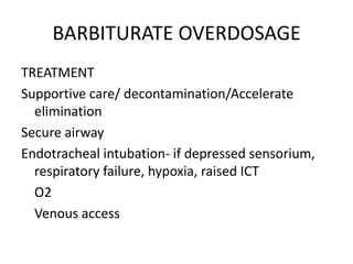 BARBITURATE OVERDOSAGE
TREATMENT
Supportive care/ decontamination/Accelerate
  elimination
Secure airway
Endotracheal intubation- if depressed sensorium,
  respiratory failure, hypoxia, raised ICT
  O2
  Venous access
 